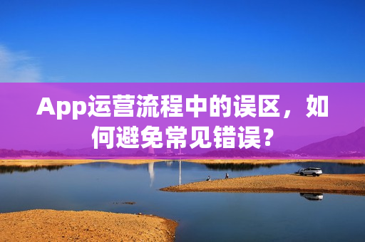 App运营流程中的误区，如何避免常见错误？