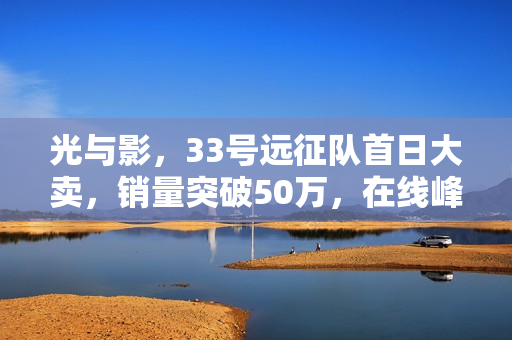 光与影，33号远征队首日大卖，销量突破50万，在线峰值飙升超7万！