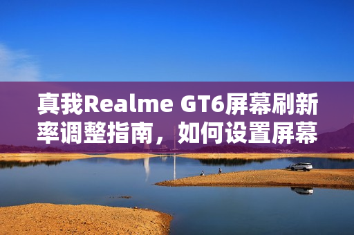 真我Realme GT6屏幕刷新率调整指南，如何设置屏幕刷新率