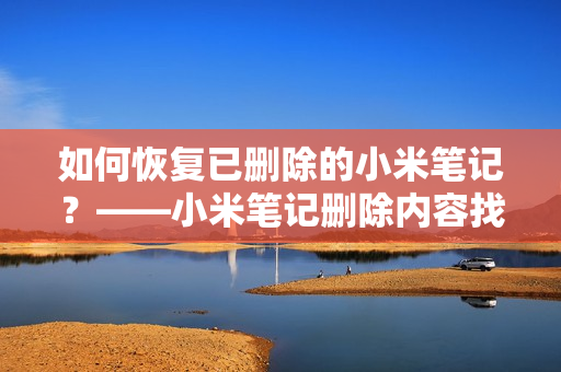 如何恢复已删除的小米笔记？——小米笔记删除内容找回指南