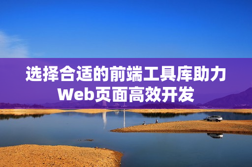 选择合适的前端工具库助力Web页面高效开发