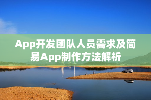 App开发团队人员需求及简易App制作方法解析