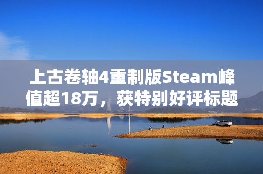 上古卷轴4重制版Steam峰值超18万，获特别好评标题