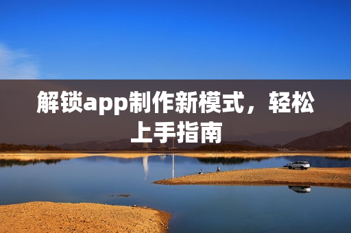 解锁app制作新模式，轻松上手指南