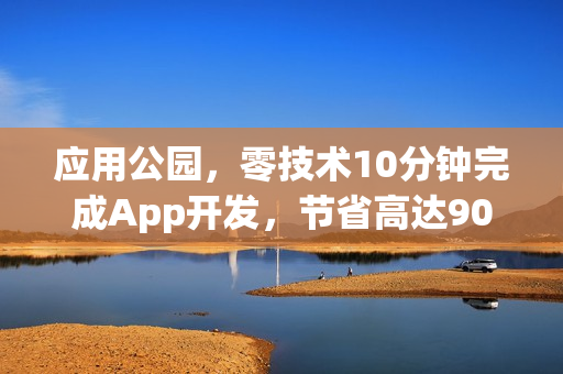 应用公园，零技术10分钟完成App开发，节省高达90%成本！