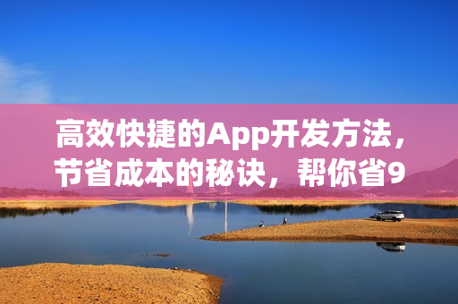 高效快捷的App开发方法，节省成本的秘诀，帮你省90%的钱！