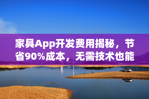 家具App开发费用揭秘，节省90%成本，无需技术也能一键生成