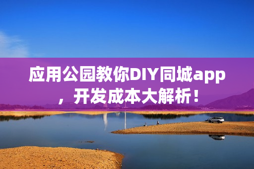 应用公园教你DIY同城app，开发成本大解析！