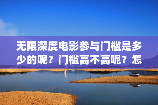 无限深度电影参与门槛是多少的呢？门槛高不高呢？怎么投资呢？(无限深度电影百度百科)
