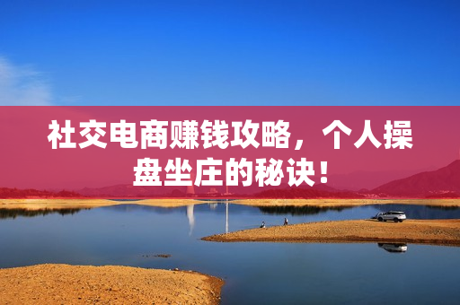 社交电商赚钱攻略，个人操盘坐庄的秘诀！