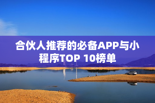 合伙人推荐的必备APP与小程序TOP 10榜单