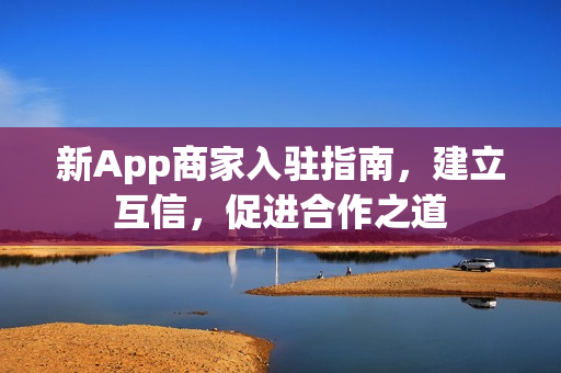 新App商家入驻指南，建立互信，促进合作之道