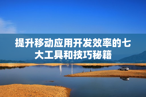 提升移动应用开发效率的七大工具和技巧秘籍