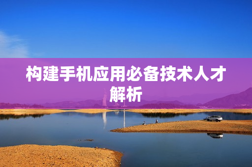 构建手机应用必备技术人才解析