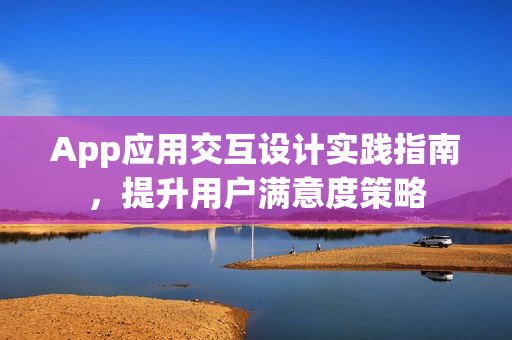 App应用交互设计实践指南，提升用户满意度策略