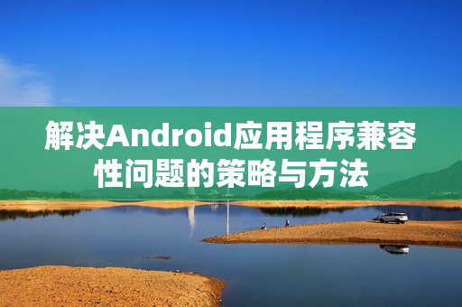 解决Android应用程序兼容性问题的策略与方法