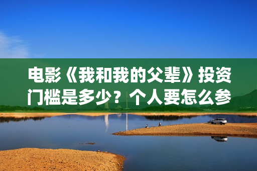 电影《我和我的父辈》投资门槛是多少？个人要怎么参与影视投资？(电影我和我的父辈 诗)