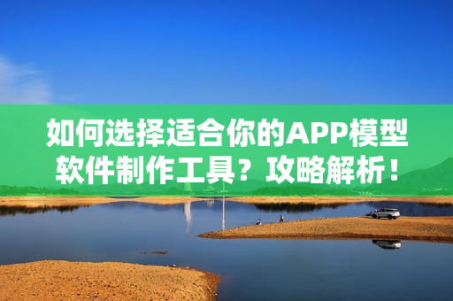 如何选择适合你的APP模型软件制作工具？攻略解析！