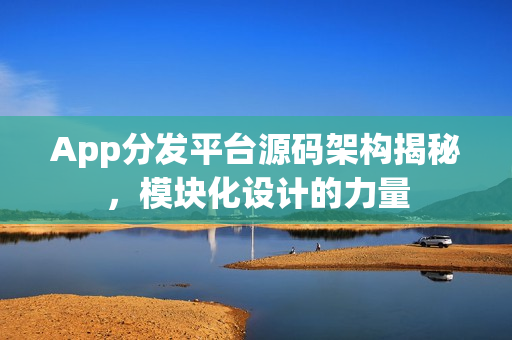 App分发平台源码架构揭秘,模块化设计的力量 App分发平台源码架构揭秘,模块化设计的力量