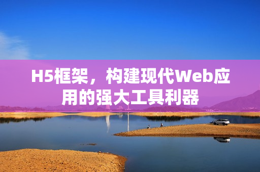H5框架，构建现代Web应用的强大工具利器