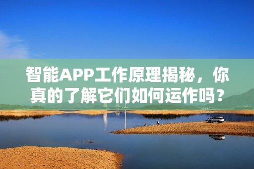 智能APP工作原理揭秘，你真的了解它们如何运作吗？