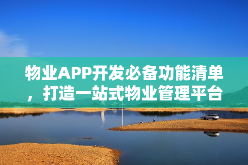 物业APP开发必备功能清单，打造一站式物业管理平台