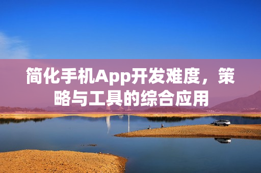 简化手机App开发难度，策略与工具的综合应用