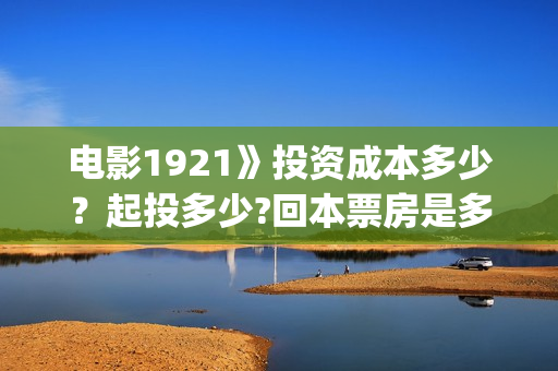 电影1921》投资成本多少？起投多少?回本票房是多少(《1921》电影投资)