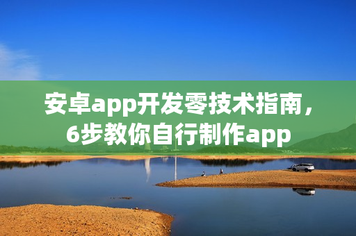 安卓app开发零技术指南,6步教你自行制作app 安卓app开发零技术指南,6步教你自行制作app