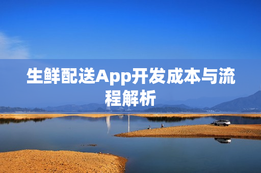 生鲜配送App开发成本与流程解析