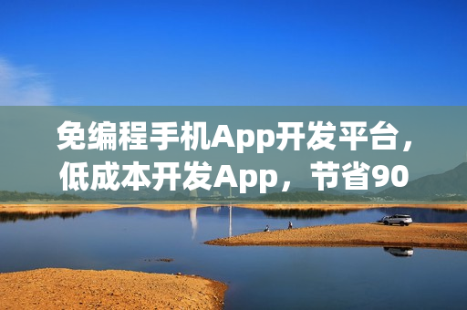 免编程手机App开发平台，低成本开发App，节省90%成本！