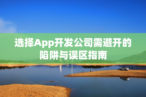 选择App开发公司需避开的陷阱与误区指南
