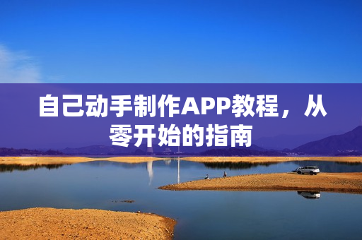 自己动手制作APP教程,从零开始的指南 自己动手制作APP教程,从零开始的指南