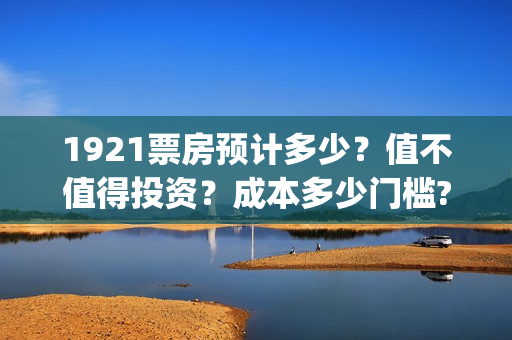1921票房预计多少？值不值得投资？成本多少门槛?(1921票房实时查询)