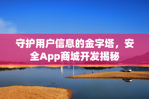 守护用户信息的金字塔,安全App商城开发揭秘 守护用户信息的金字塔,安全App商城开发揭秘