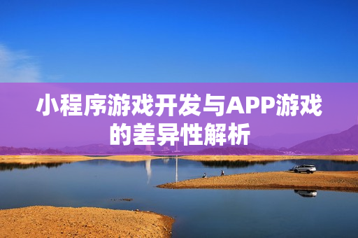 小程序游戏开发与APP游戏的差异性解析 小程序游戏开发与APP游戏的差异性解析