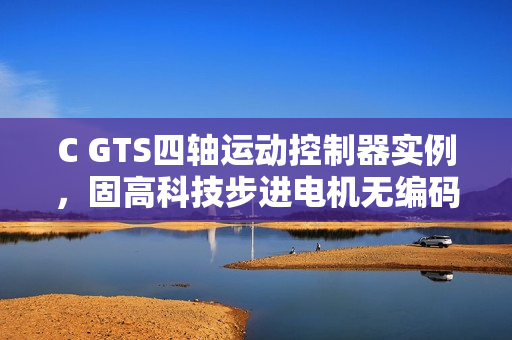 C GTS四轴运动控制器实例，固高科技步进电机无编码器操作指南
