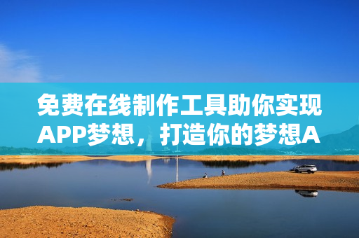 免费在线制作工具助你实现APP梦想,打造你的梦想APP推荐 免费在线制作工具助你实现APP梦想,打造你的梦想APP推荐
