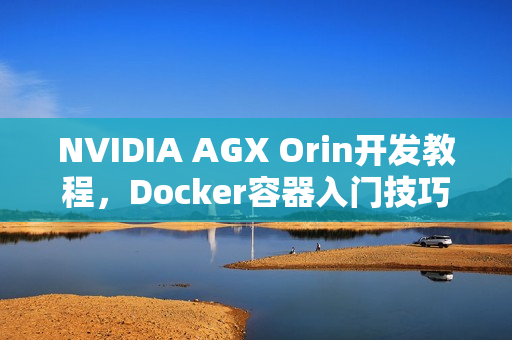 NVIDIA AGX Orin开发教程,Docker容器入门技巧指南 NVIDIA AGX Orin开发教程,Docker容器入门技巧指南