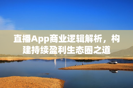 直播App商业逻辑解析，构建持续盈利生态圈之道