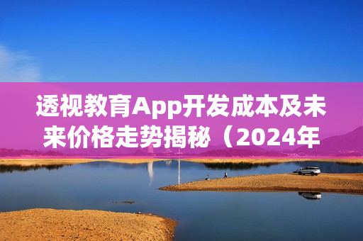 透视教育App开发成本及未来价格走势揭秘（2024年展望）