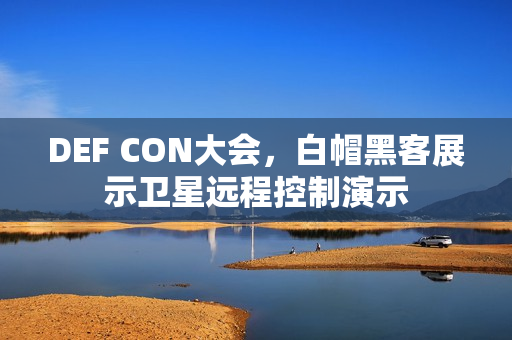 DEF CON大会，白帽黑客展示卫星远程控制演示