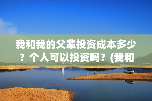 我和我的父辈投资成本多少？个人可以投资吗？(我和我的父辈热议)