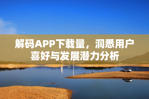 解码APP下载量，洞悉用户喜好与发展潜力分析