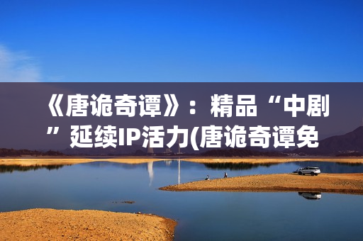 《唐诡奇谭》：精品“中剧”延续IP活力(唐诡奇谭免费观看完整版高清)