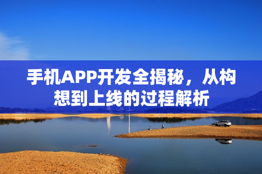 手机APP开发全揭秘，从构想到上线的过程解析