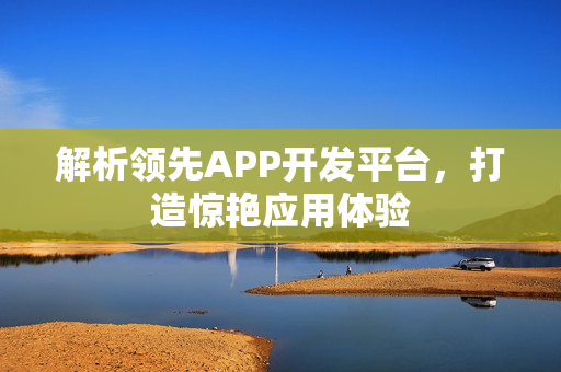 解析领先APP开发平台，打造惊艳应用体验