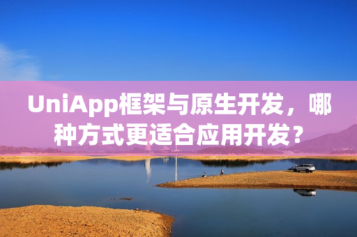 UniApp框架与原生开发，哪种方式更适合应用开发？