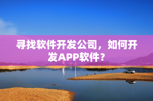 寻找软件开发公司，如何开发APP软件？