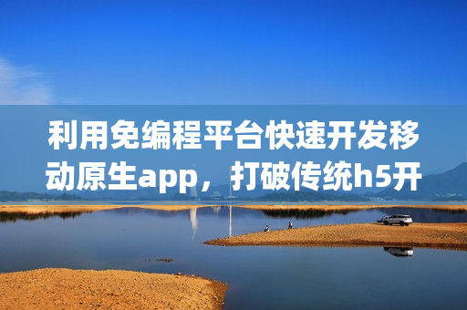 利用免编程平台快速开发移动原生app，打破传统h5开发过时局限
